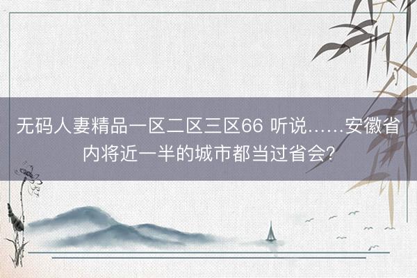 无码人妻精品一区二区三区66 听说……安徽省内将近一半的城市都当过省会？