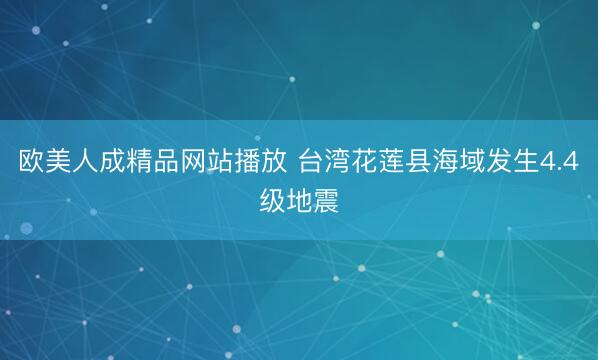 欧美人成精品网站播放 台湾花莲县海域发生4.4级地震