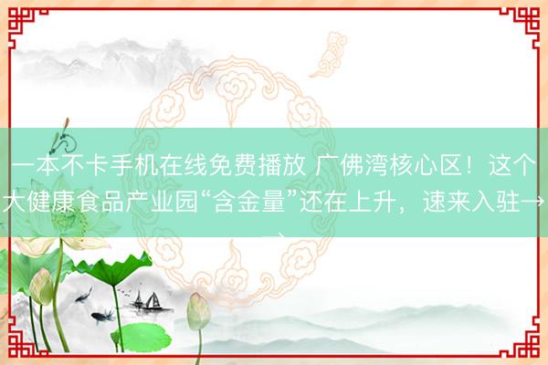 一本不卡手机在线免费播放 广佛湾核心区！这个大健康食品产业园“含金量”还在上升，速来入驻→