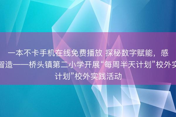 一本不卡手机在线免费播放 探秘数字赋能,感受家乡智造——桥头镇第二小学开展“每周半天计划”校外实践活动