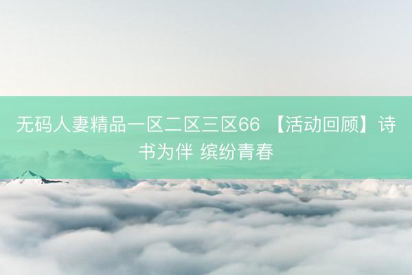 无码人妻精品一区二区三区66 【活动回顾】诗书为伴 缤纷青春