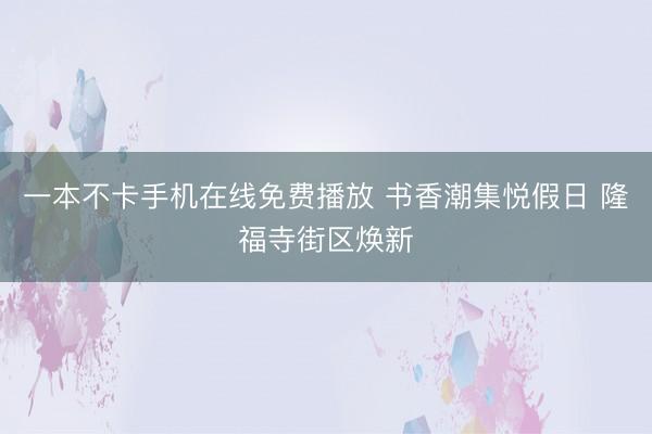 一本不卡手机在线免费播放 书香潮集悦假日 隆福寺街区焕新