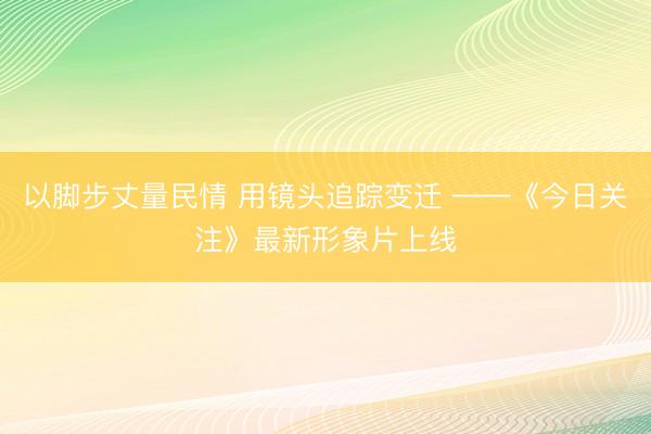 以脚步丈量民情 用镜头追踪变迁 ——《今日关注》最新形象片上线