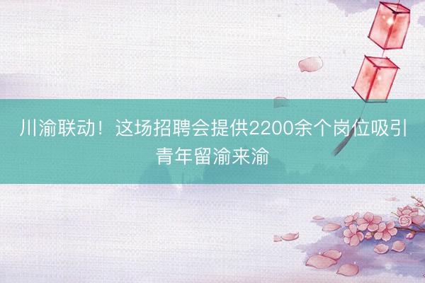 川渝联动！这场招聘会提供2200余个岗位吸引青年留渝来渝