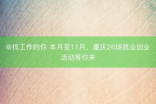 @找工作的你 本月至11月，重庆26场就业创业活动等你来