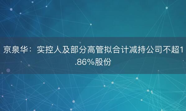 京泉华：实控人及部分高管拟合计减持公司不超1.86%股份