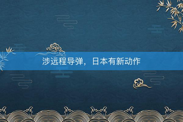 涉远程导弹，日本有新动作