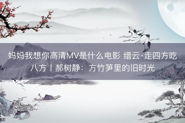 妈妈我想你高清MV是什么电影 缙云·走四方吃八方丨郝树静：方竹笋里的旧时光