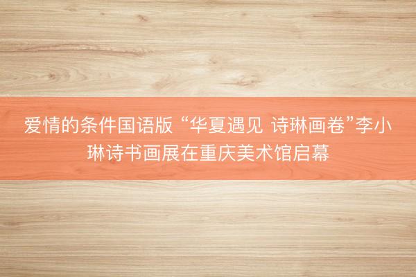 爱情的条件国语版 “华夏遇见 诗琳画卷”李小琳诗书画展在重庆美术馆启幕