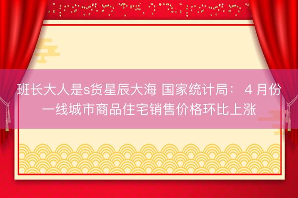 班长大人是s货星辰大海 国家统计局:4月份一线城市商品住宅销售价格环比上涨
