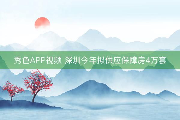 秀色APP视频 深圳今年拟供应保障房4万套