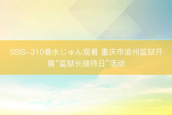 SSIS-310香水じゅん观看 重庆市渝州监狱开展“监狱长接待日”活动