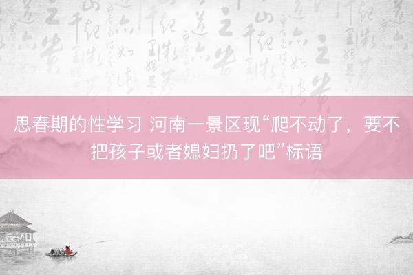 思春期的性学习 河南一景区现“爬不动了，要不把孩子或者媳妇扔了吧”标语