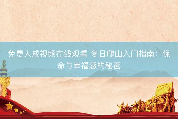 免费人成视频在线观看 冬日爬山入门指南：保命与幸福感的秘密