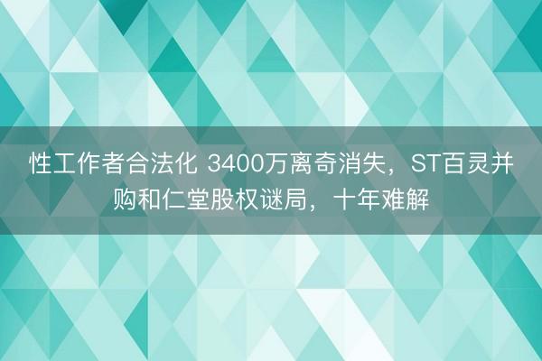 性工作者合法化 3400万离奇消失，ST百灵并购和仁堂股权谜局，十年难解