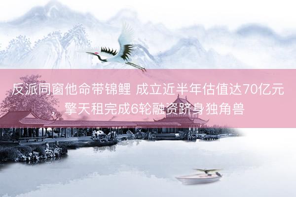 反派同窗他命带锦鲤 成立近半年估值达70亿元，擎天租完成6轮融资跻身独角兽