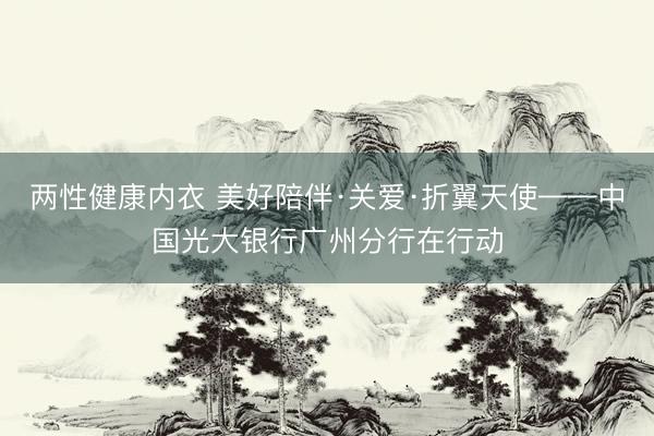 两性健康内衣 美好陪伴·关爱·折翼天使——中国光大银行广州分行在行动