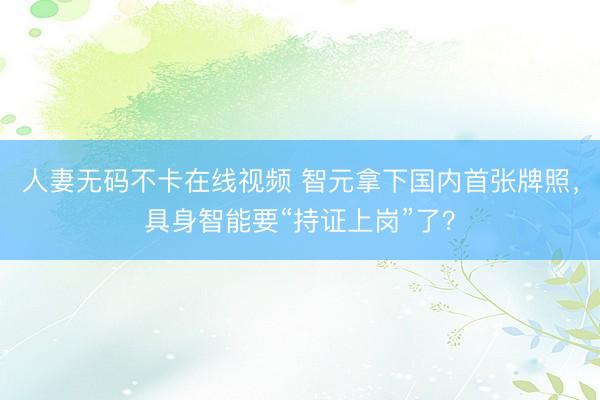 人妻无码不卡在线视频 智元拿下国内首张牌照，具身智能要“持证上岗”了？