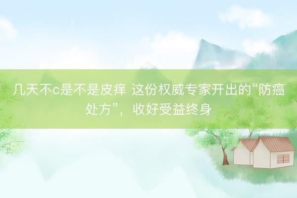 几天不c是不是皮痒 这份权威专家开出的“防癌处方”,收好受益终身