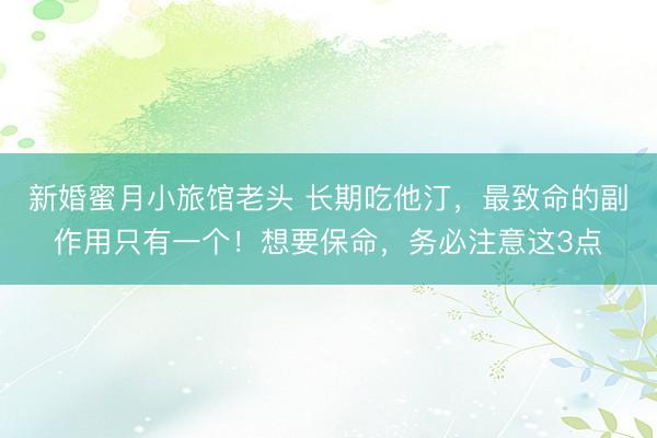 新婚蜜月小旅馆老头 长期吃他汀，最致命的副作用只有一个！想要保命，务必注意这3点
