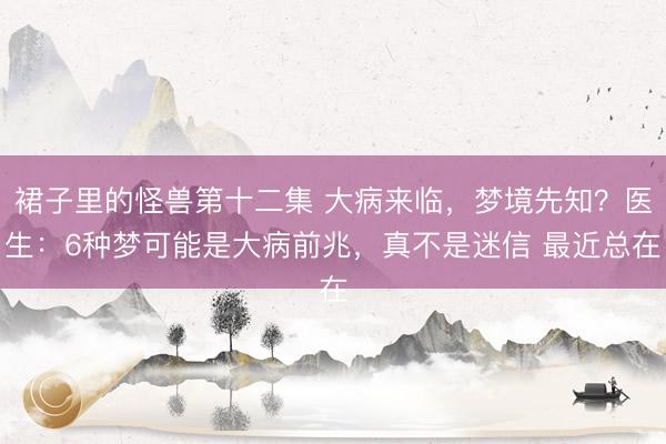 裙子里的怪兽第十二集 大病来临，梦境先知？医生：6种梦可能是大病前兆，真不是迷信 最近总在