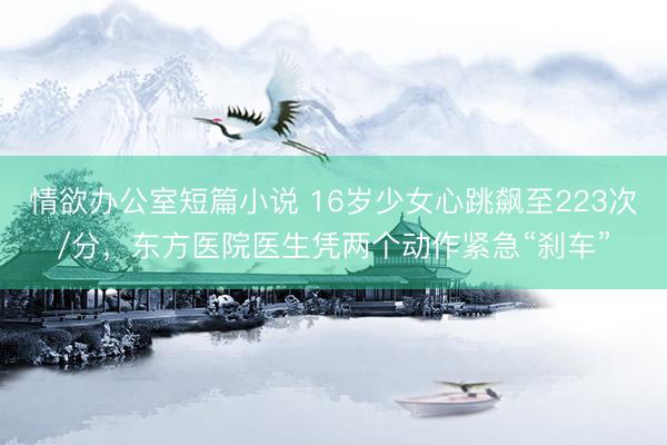 情欲办公室短篇小说 16岁少女心跳飙至223次/分，东方医院医生凭两个动作紧急“刹车”
