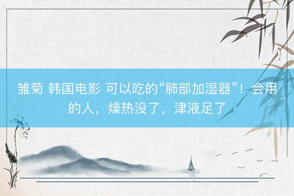 雏菊 韩国电影 可以吃的“肺部加湿器”！会用的人，燥热没了，津液足了