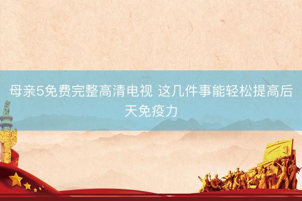 母亲5免费完整高清电视 这几件事能轻松提高后天免疫力
