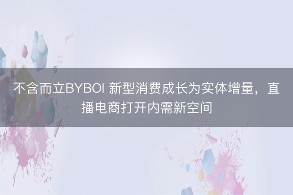 不含而立BYBOI 新型消费成长为实体增量,直播电商打开内需新空间