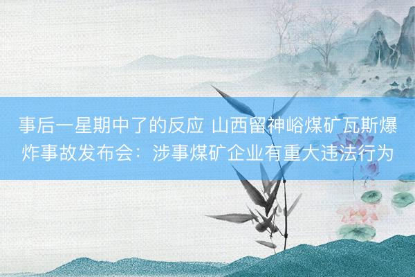 事后一星期中了的反应 山西留神峪煤矿瓦斯爆炸事故发布会:涉事煤矿企业有重大违法行为