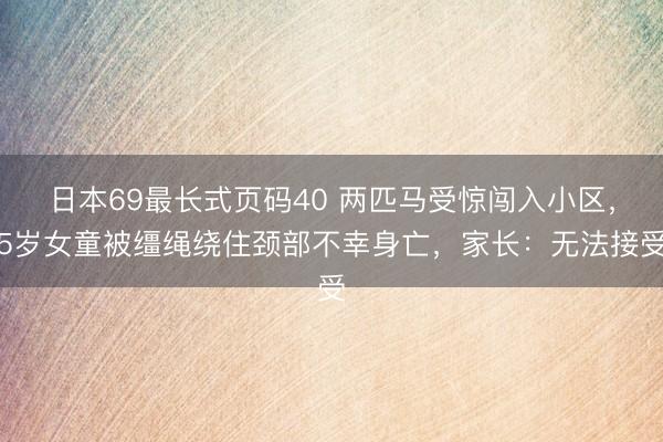 日本69最长式页码40 两匹马受惊闯入小区，5岁女童被缰绳绕住颈部不幸身亡，家长：无法接受