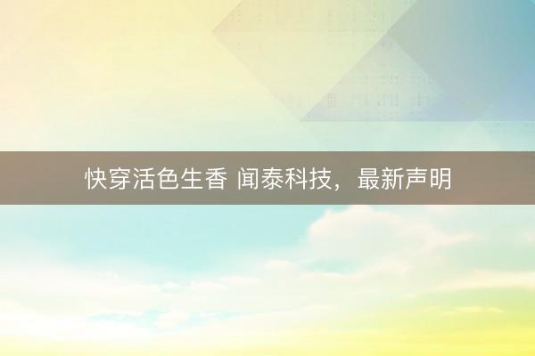 快穿活色生香 闻泰科技，最新声明