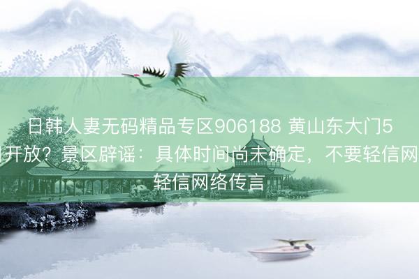 日韩人妻无码精品专区906188 黄山东大门5月25日开放？景区辟谣：具体时间尚未确定，不要轻信网络传言