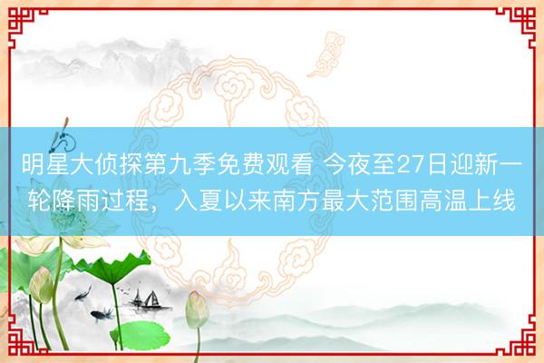 明星大侦探第九季免费观看 今夜至27日迎新一轮降雨过程，入夏以来南方最大范围高温上线