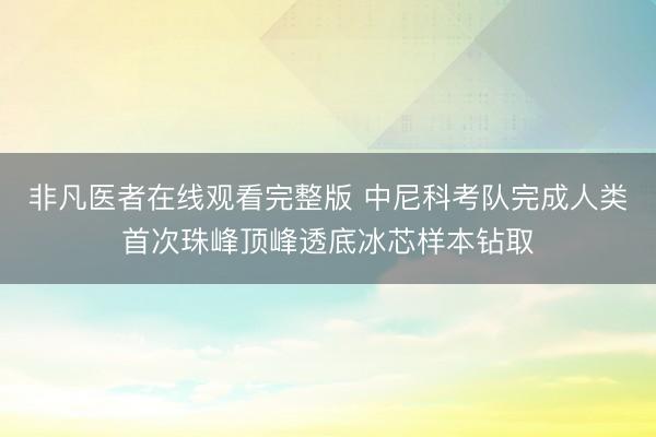 非凡医者在线观看完整版 中尼科考队完成人类首次珠峰顶峰透底冰芯样本钻取