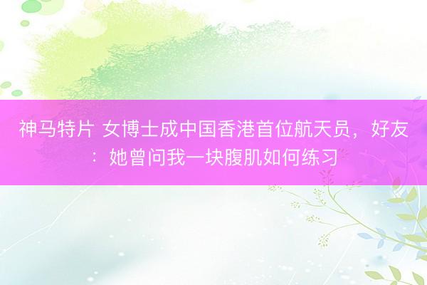 神马特片 女博士成中国香港首位航天员，好友：她曾问我一块腹肌如何练习