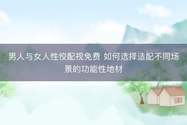 男人与女人性恔配视免费 如何选择适配不同场景的功能性地材