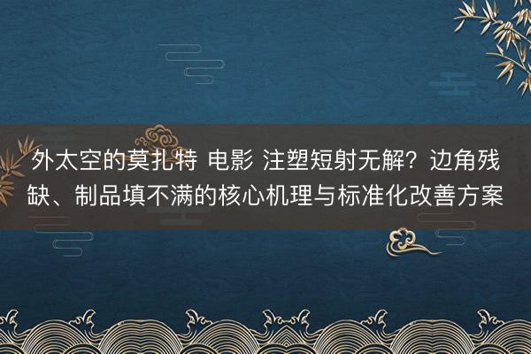 外太空的莫扎特 电影 注塑短射无解？边角残缺、制品填不满的核心机理与标准化改善方案