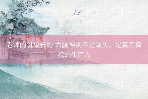 老师的讲桌长约 六脉神剑不是噱头,是真刀真枪的生产力