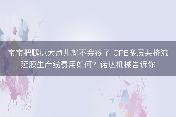 宝宝把腿扒大点儿就不会疼了 CPE多层共挤流延膜生产线费用如何？诺达机械告诉你