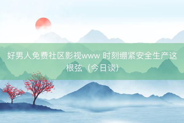 好男人免费社区影视www 时刻绷紧安全生产这根弦（今日谈）