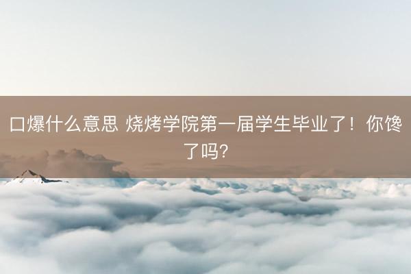 口爆什么意思 烧烤学院第一届学生毕业了！你馋了吗？