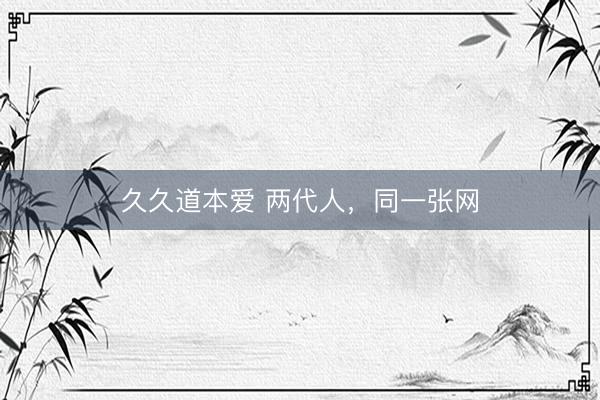 久久道本爱 两代人，同一张网
