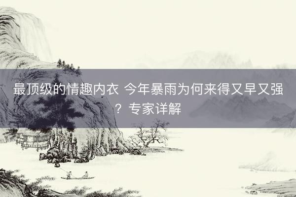 最顶级的情趣内衣 今年暴雨为何来得又早又强？专家详解