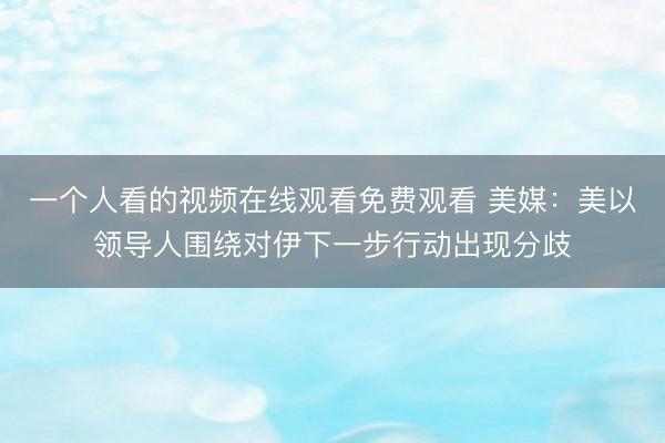 一个人看的视频在线观看免费观看 美媒：美以领导人围绕对伊下一步行动出现分歧