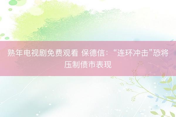 熟年电视剧免费观看 保德信：“连环冲击”恐将压制债市表现