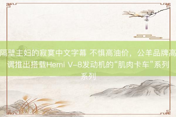 隔壁主妇的寂寞中文字幕 不惧高油价，公羊品牌高调推出搭载Hemi V-8发动机的“肌肉卡车”系列