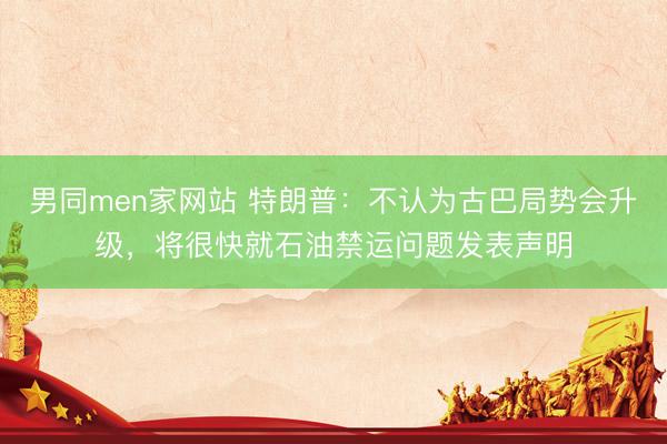 男同men家网站 特朗普：不认为古巴局势会升级，将很快就石油禁运问题发表声明
