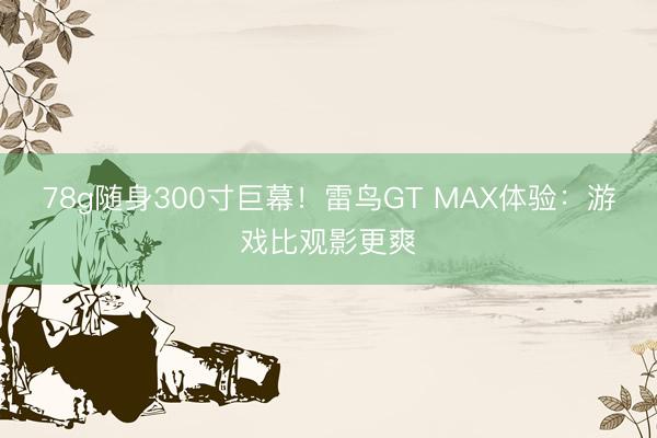 78g随身300寸巨幕！雷鸟GT MAX体验：游戏比观影更爽