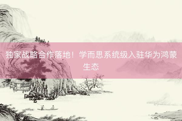 独家战略合作落地！学而思系统级入驻华为鸿蒙生态